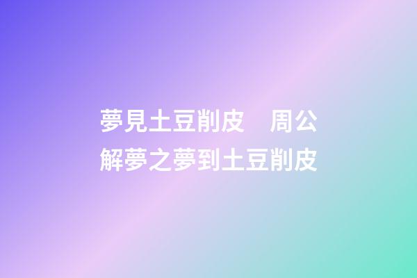 夢見土豆削皮　周公解夢之夢到土豆削皮